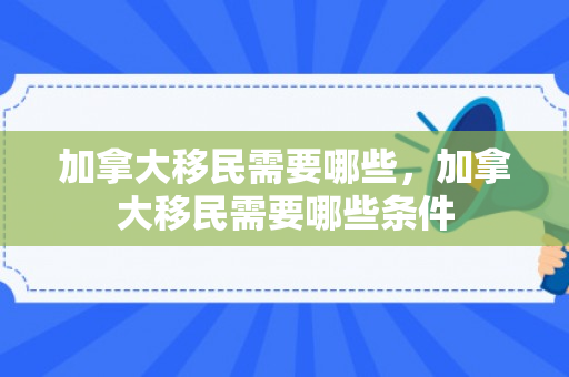 加拿大移民需要哪些，加拿大移民需要哪些条件