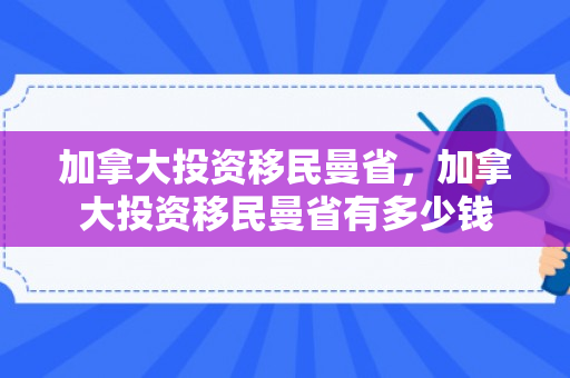 加拿大投资移民曼省，加拿大投资移民曼省有多少钱