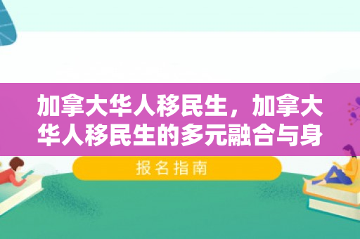 加拿大华人移民生，加拿大华人移民生的多元融合与身份认同