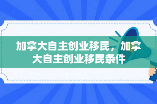 加拿大自主创业移民，加拿大自主创业移民条件