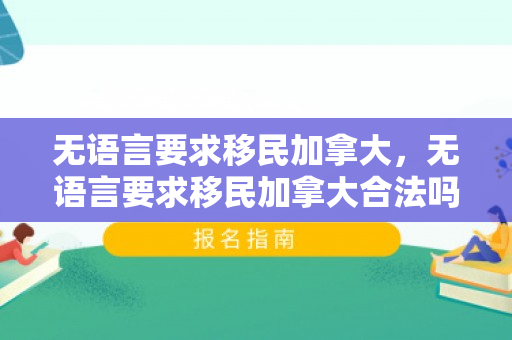 无语言要求移民加拿大，无语言要求移民加拿大合法吗