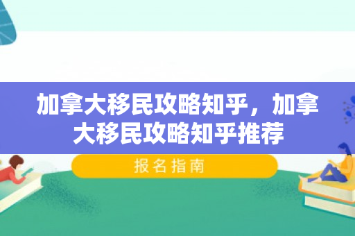 加拿大移民攻略知乎，加拿大移民攻略知乎推荐