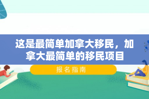 这是最简单加拿大移民，加拿大最简单的移民项目