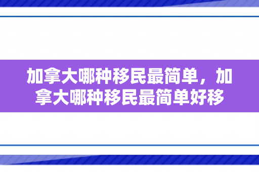 加拿大哪种移民最简单，加拿大哪种移民最简单好移