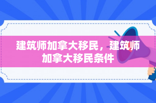 建筑师加拿大移民，建筑师加拿大移民条件