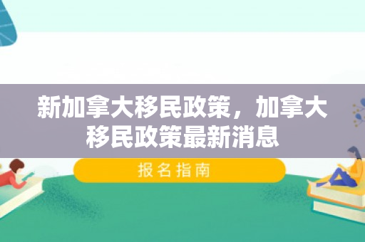 新加拿大移民政策，加拿大移民政策最新消息