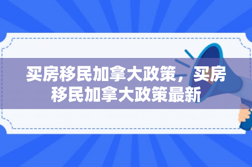 买房移民加拿大政策，买房移民加拿大政策最新