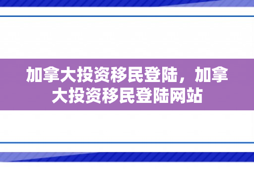 加拿大投资移民登陆，加拿大投资移民登陆网站