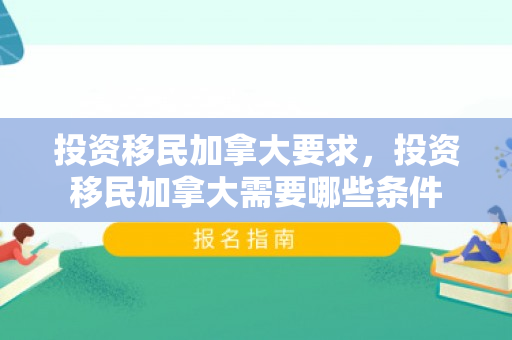 投资移民加拿大要求，投资移民加拿大需要哪些条件