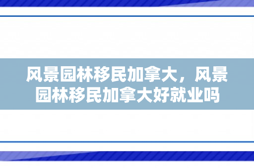 风景园林移民加拿大，风景园林移民加拿大好就业吗