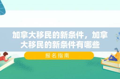 加拿大移民的新条件，加拿大移民的新条件有哪些