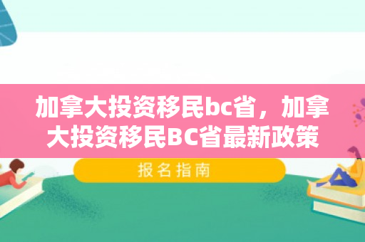 加拿大投资移民bc省，加拿大投资移民BC省最新政策2024