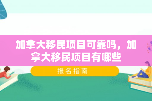 加拿大移民项目可靠吗，加拿大移民项目有哪些