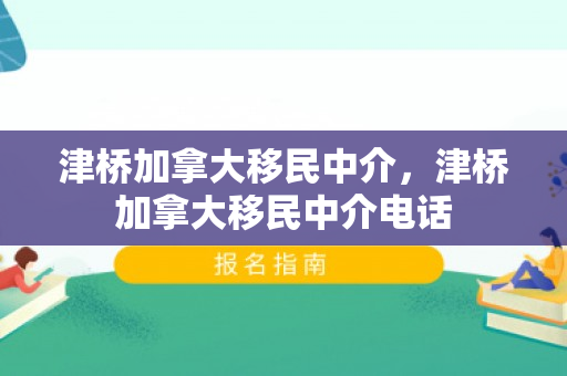 津桥加拿大移民中介，津桥加拿大移民中介电话
