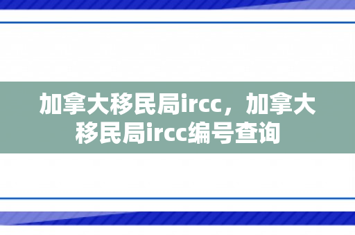 加拿大移民局ircc，加拿大移民局ircc编号查询