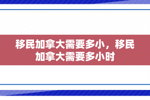 移民加拿大需要多小，移民加拿大需要多小时