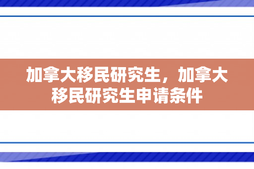 加拿大移民研究生，加拿大移民研究生申请条件
