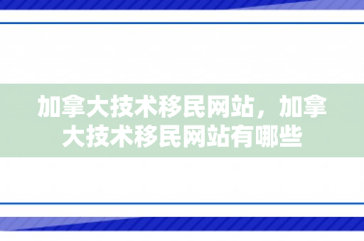 加拿大技术移民网站，加拿大技术移民网站有哪些