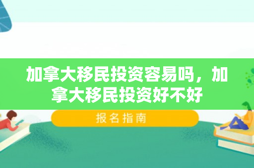 加拿大移民投资容易吗，加拿大移民投资好不好