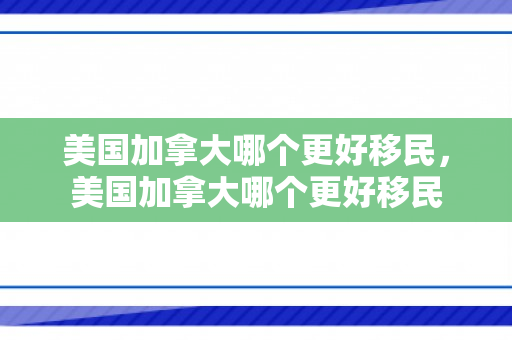 美国加拿大哪个更好移民，美国加拿大哪个更好移民