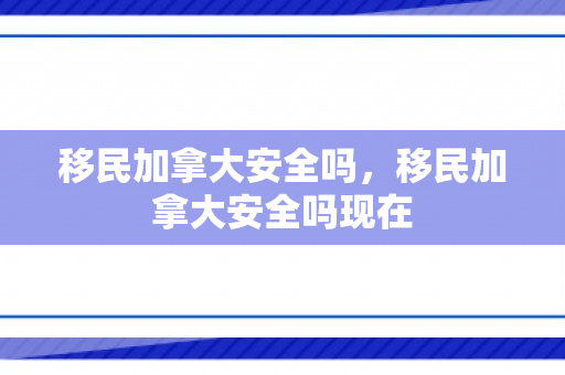 移民加拿大安全吗，移民加拿大安全吗现在