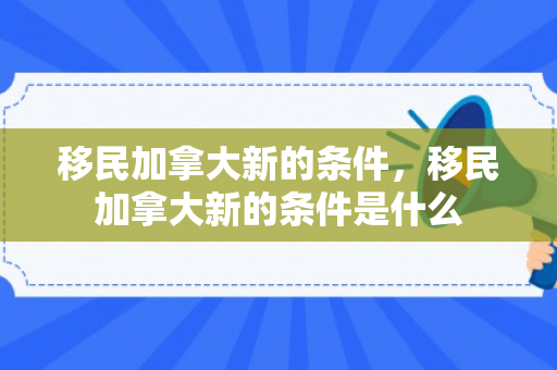 移民加拿大新的条件，移民加拿大新的条件是什么