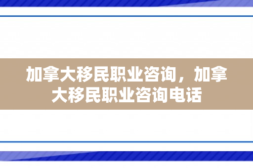 加拿大移民职业咨询，加拿大移民职业咨询电话