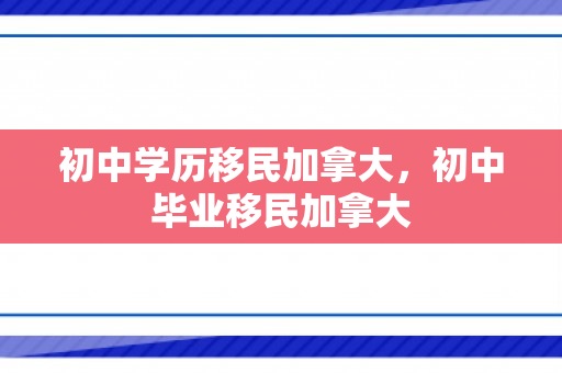 初中学历移民加拿大，初中毕业移民加拿大