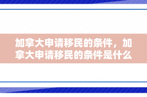 加拿大申请移民的条件，加拿大申请移民的条件是什么