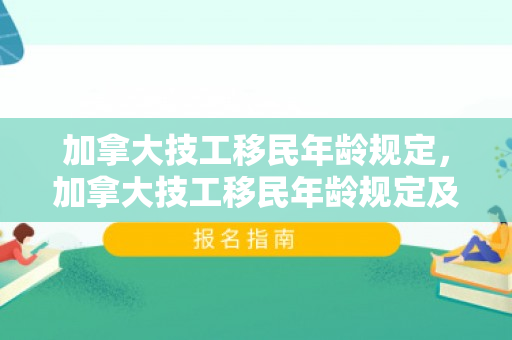 加拿大技工移民年龄规定，加拿大技工移民年龄规定及其影响