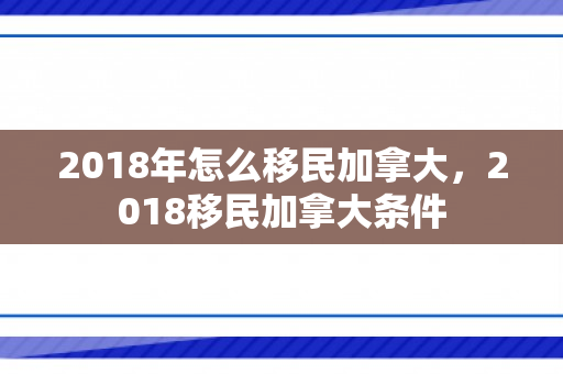 2018年怎么移民加拿大，2018移民加拿大条件