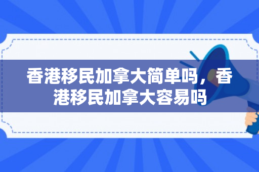 香港移民加拿大简单吗，香港移民加拿大容易吗