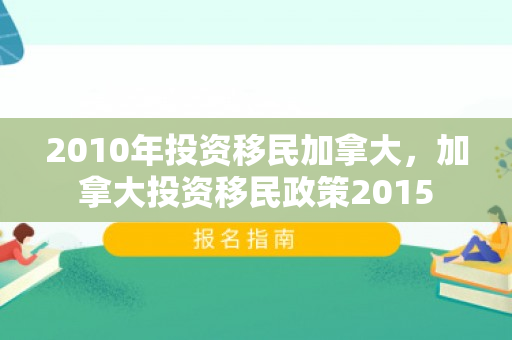 2010年投资移民加拿大，加拿大投资移民政策2015