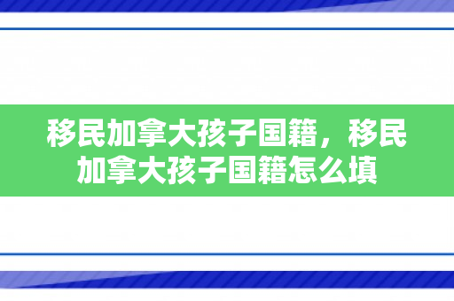 移民加拿大孩子国籍，移民加拿大孩子国籍怎么填