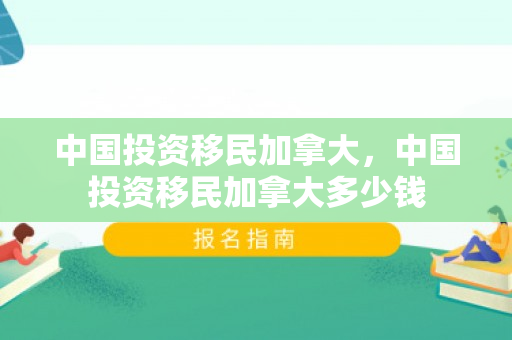 中国投资移民加拿大，中国投资移民加拿大多少钱
