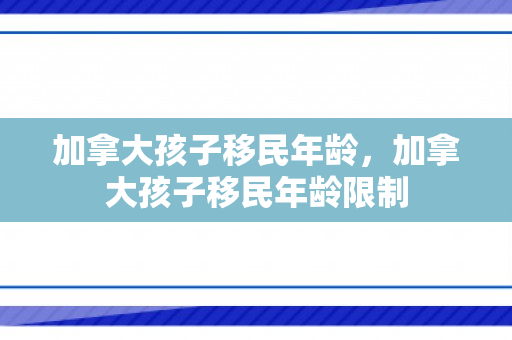 加拿大孩子移民年龄，加拿大孩子移民年龄限制