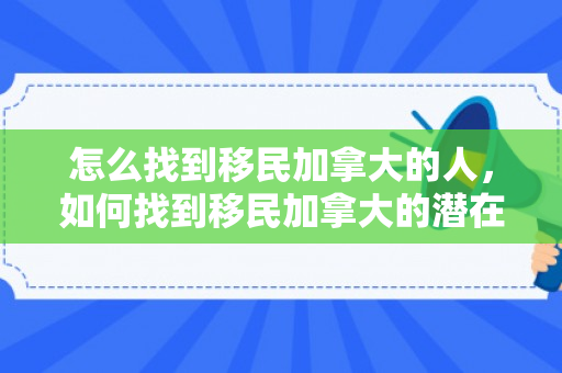 怎么找到移民加拿大的人，如何找到移民加拿大的潜在人群