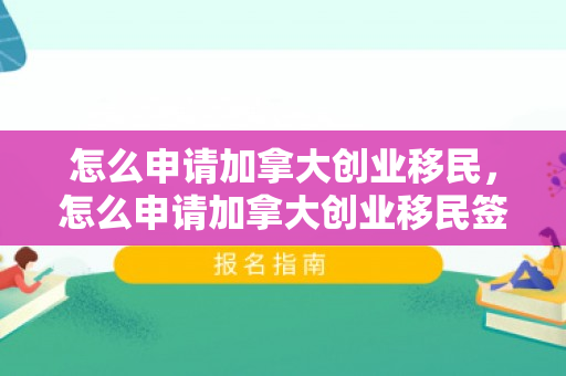 怎么申请加拿大创业移民，怎么申请加拿大创业移民签证