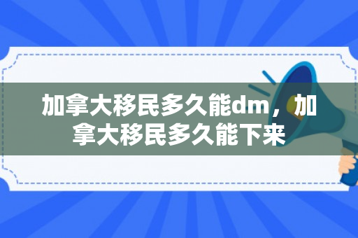 加拿大移民多久能dm，加拿大移民多久能下来