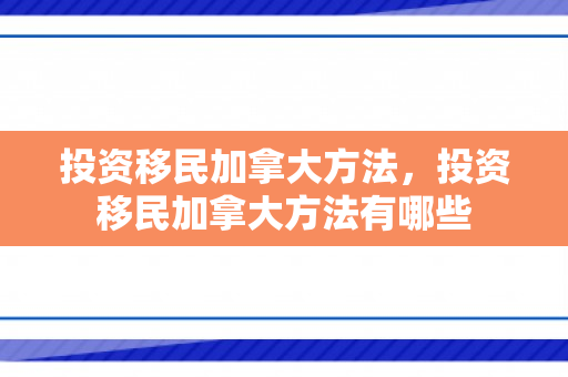 投资移民加拿大方法，投资移民加拿大方法有哪些