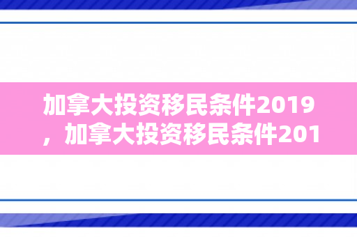 加拿大投资移民条件2019，加拿大投资移民条件2019年