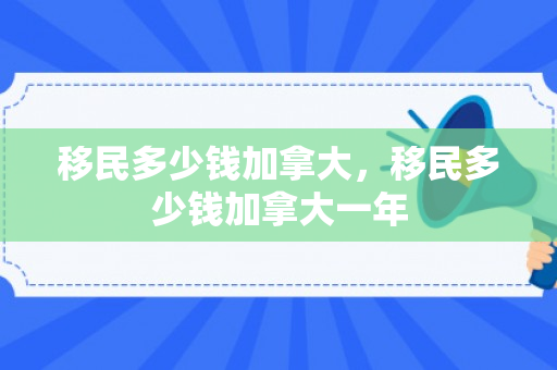 移民多少钱加拿大，移民多少钱加拿大一年