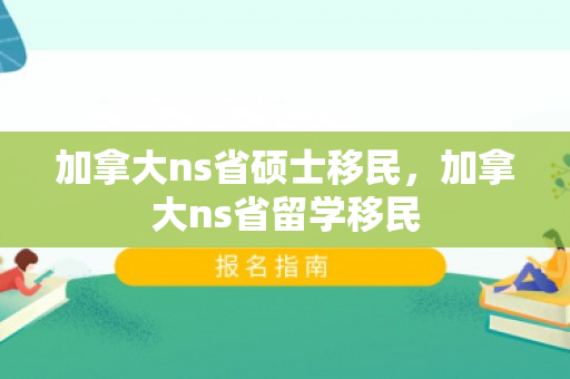加拿大ns省硕士移民，加拿大ns省留学移民