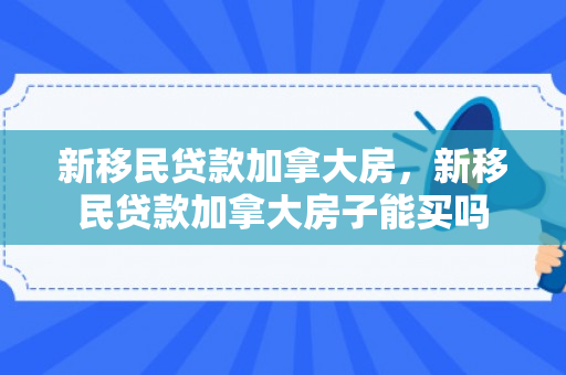 新移民贷款加拿大房，新移民贷款加拿大房子能买吗