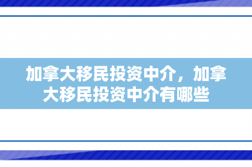 加拿大移民投资中介，加拿大移民投资中介有哪些