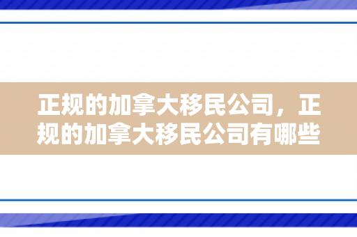 正规的加拿大移民公司，正规的加拿大移民公司有哪些