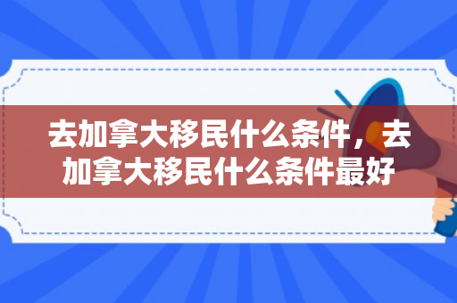 去加拿大移民什么条件，去加拿大移民什么条件最好