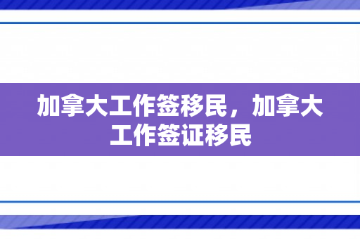 加拿大工作签移民，加拿大工作签证移民