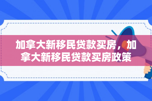 加拿大新移民贷款买房，加拿大新移民贷款买房政策