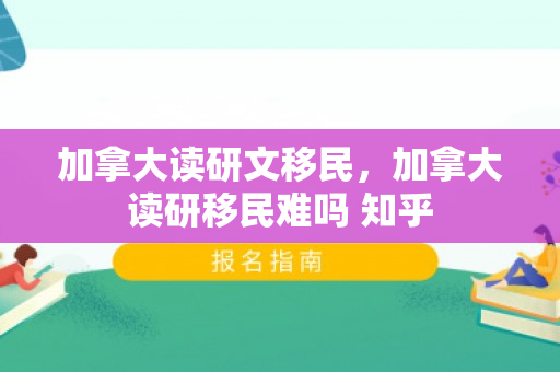 加拿大读研文移民，加拿大读研移民难吗 知乎